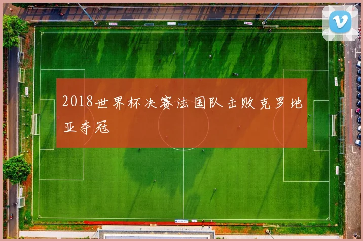 2018世界杯决赛法国队击败克罗地亚夺冠
