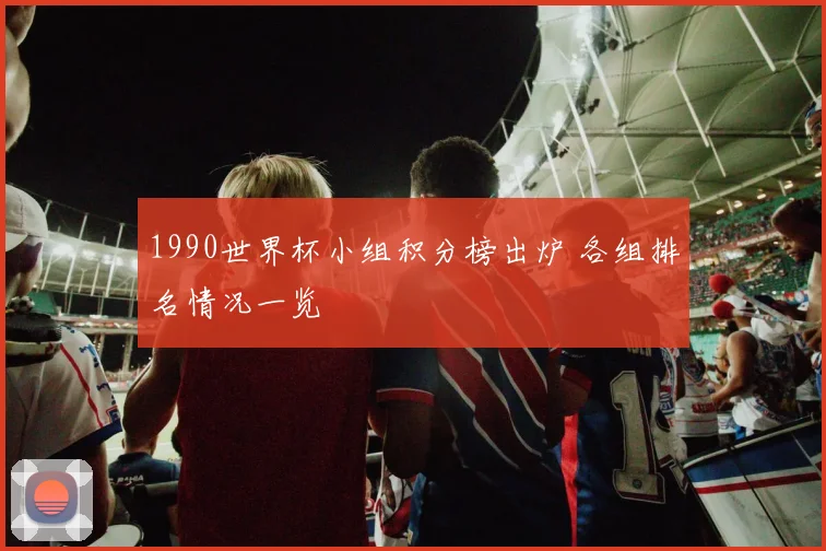 1990世界杯小组积分榜出炉 各组排名情况一览