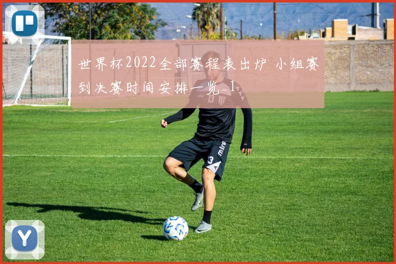 世界杯2022全部赛程表出炉 小组赛到决赛时间安排一览_1