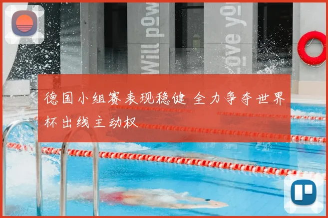 德国小组赛表现稳健 全力争夺世界杯出线主动权