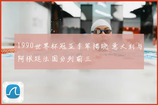 1990世界杯冠亚季军揭晓 意大利与阿根廷法国分列前三