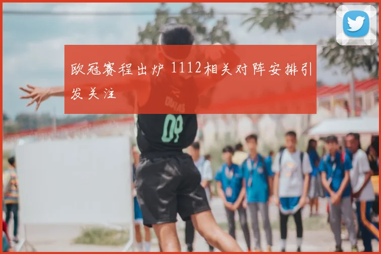 欧冠赛程出炉 1112相关对阵安排引发关注