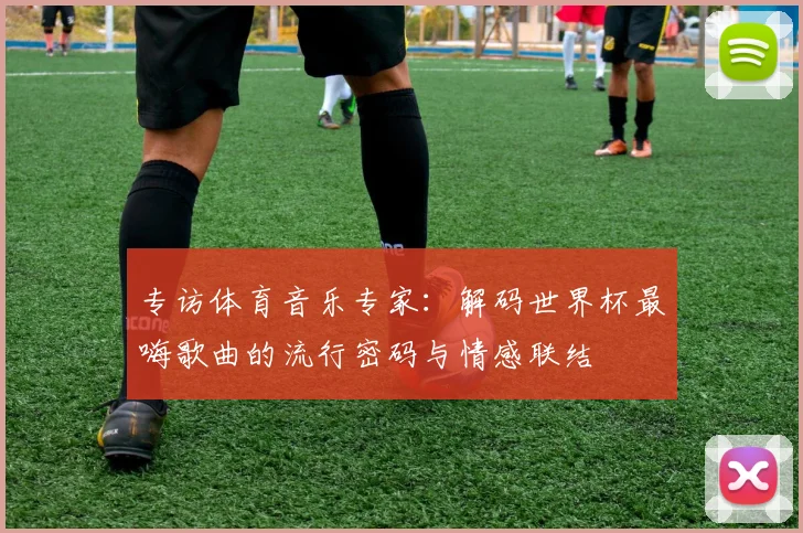 专访体育音乐专家:解码世界杯最嗨歌曲的流行密码与情感联结