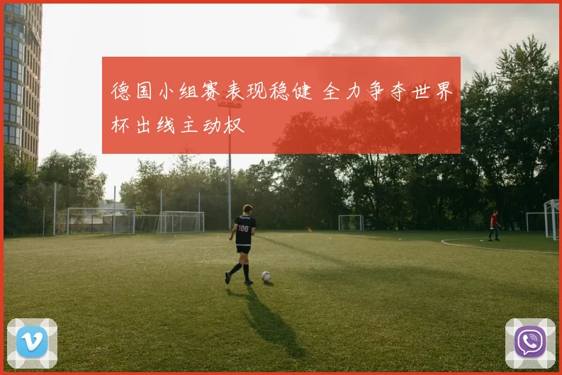 德国小组赛表现稳健 全力争夺世界杯出线主动权