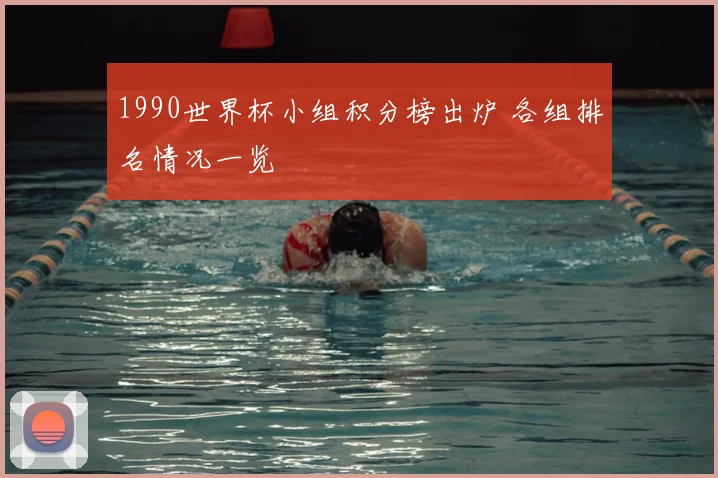 1990世界杯小组积分榜出炉 各组排名情况一览