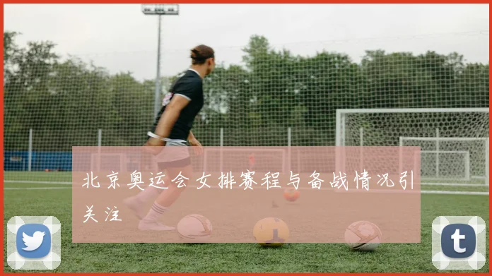 北京奥运会女排赛程与备战情况引关注