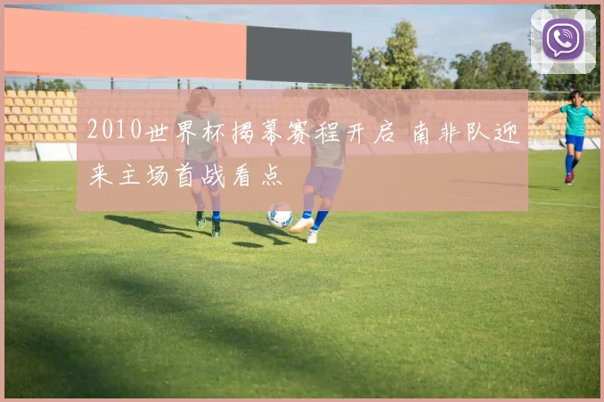 2010世界杯揭幕赛程开启 南非队迎来主场首战看点