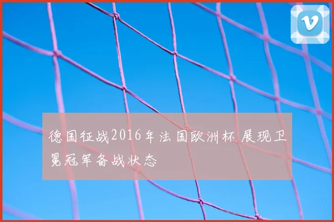 德国征战2016年法国欧洲杯 展现卫冕冠军备战状态