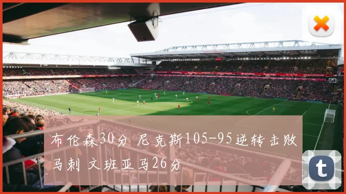 布伦森30分 尼克斯105-95逆转击败马刺 文班亚马26分