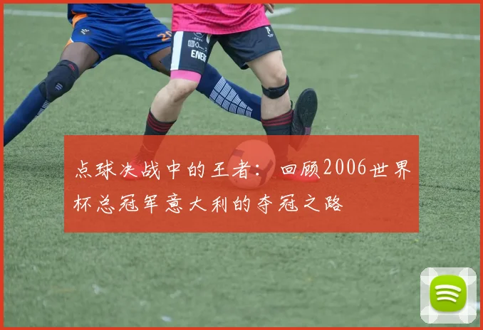 点球决战中的王者:回顾2006世界杯总冠军意大利的夺冠之路