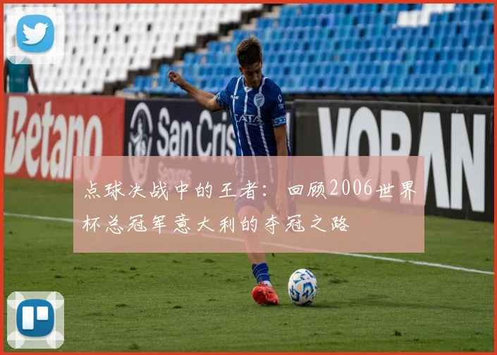 点球决战中的王者:回顾2006世界杯总冠军意大利的夺冠之路