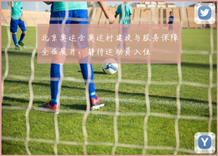 北京奥运会奥运村建设与服务保障全面展开,静待运动员入住