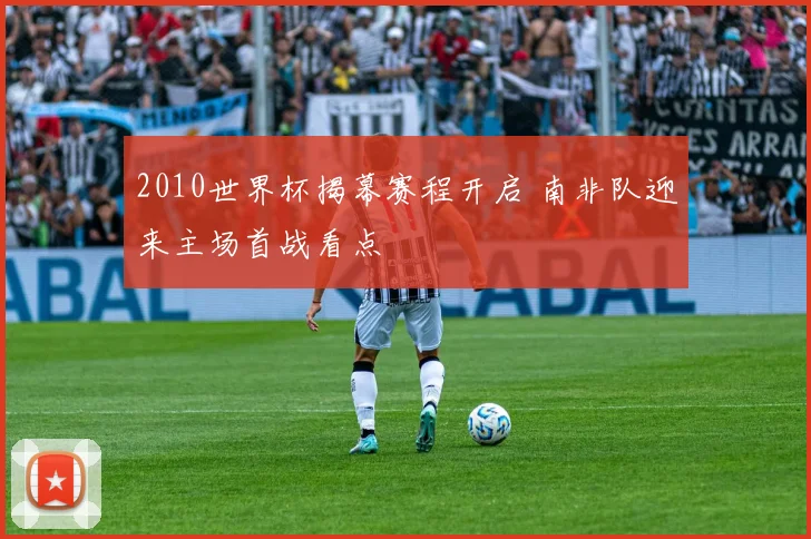 2010世界杯揭幕赛程开启 南非队迎来主场首战看点