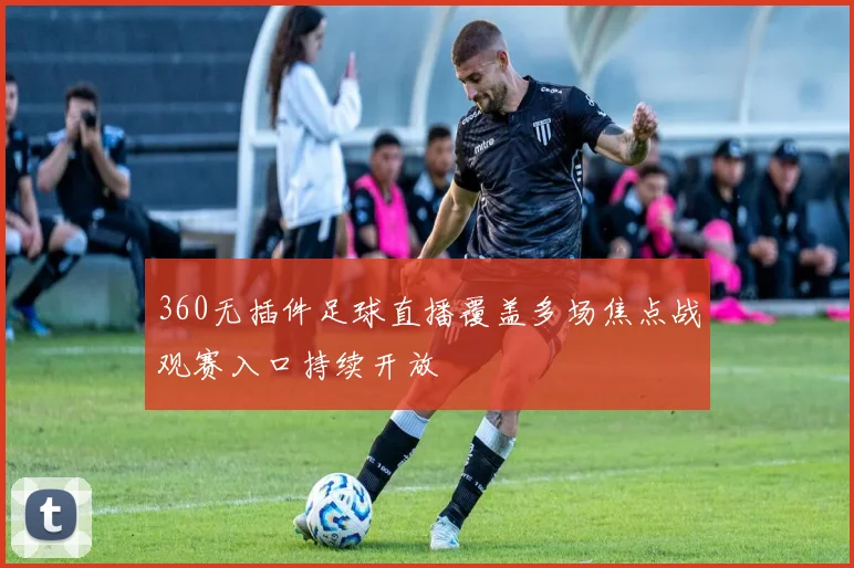 360无插件足球直播覆盖多场焦点战观赛入口持续开放