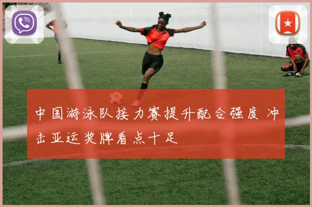 中国游泳队接力赛提升配合强度 冲击亚运奖牌看点十足