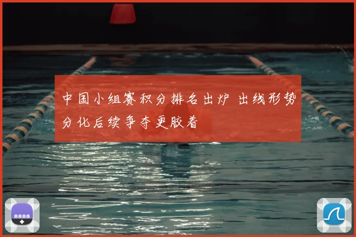 中国小组赛积分排名出炉 出线形势分化后续争夺更胶着