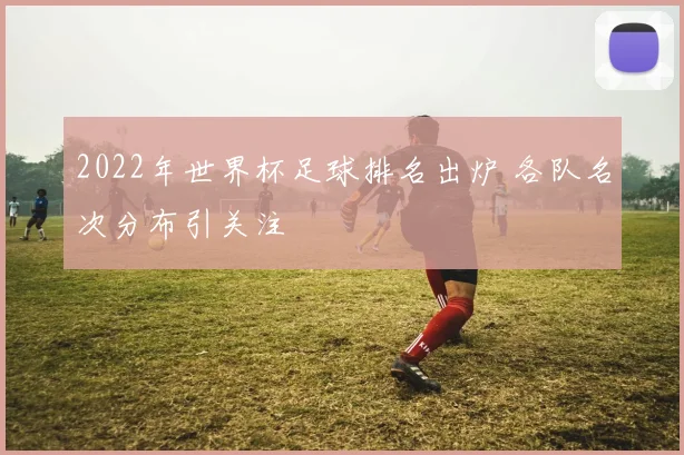 2022年世界杯足球排名出炉 各队名次分布引关注