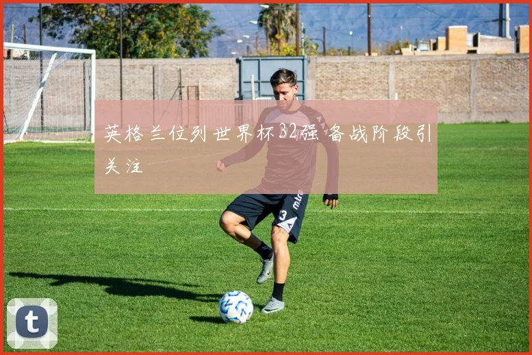 英格兰位列世界杯32强 备战阶段引关注