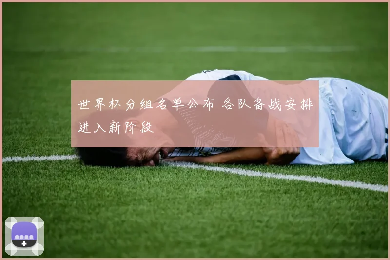 世界杯分组名单公布 各队备战安排进入新阶段