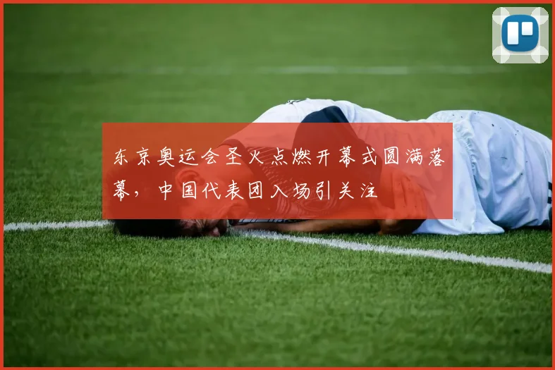 东京奥运会圣火点燃开幕式圆满落幕，中国代表团入场引关注