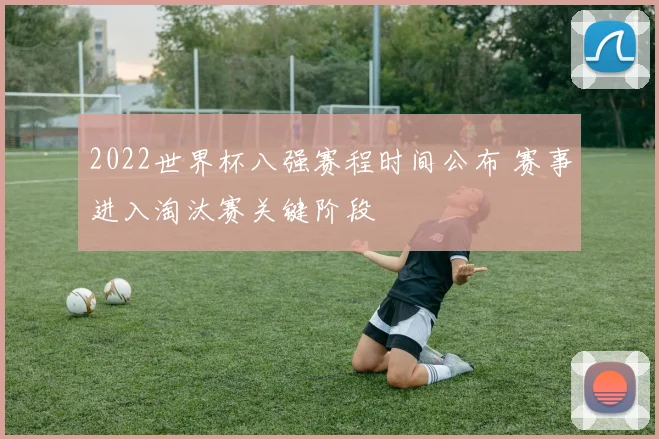 2022世界杯八强赛程时间公布 赛事进入淘汰赛关键阶段
