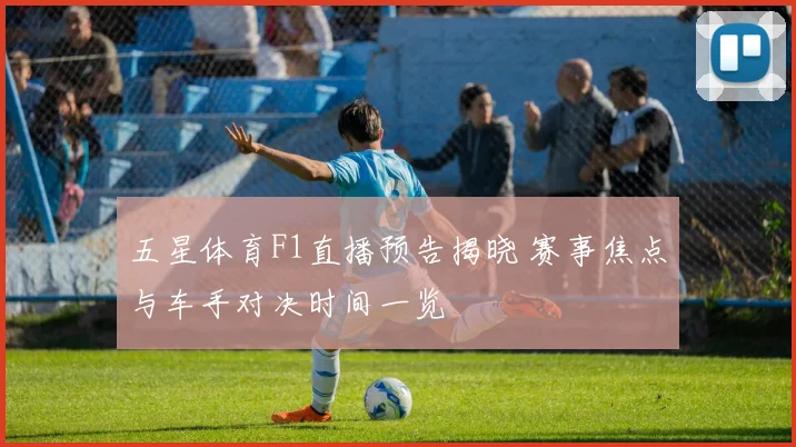 五星体育F1直播预告揭晓 赛事焦点与车手对决时间一览
