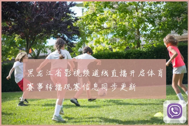 黑龙江省影视频道线直播开启体育赛事转播观赛信息同步更新