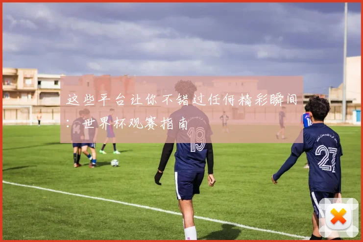 这些平台让你不错过任何精彩瞬间：世界杯观赛指南