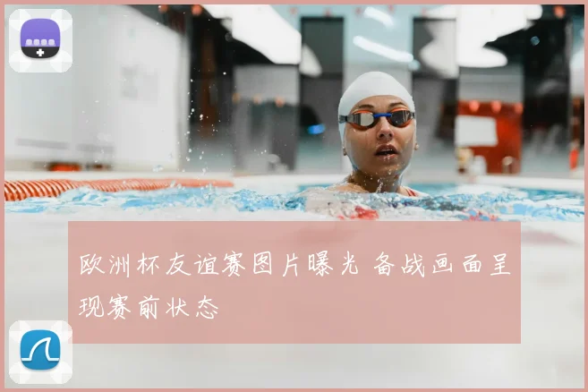 欧洲杯友谊赛图片曝光 备战画面呈现赛前状态