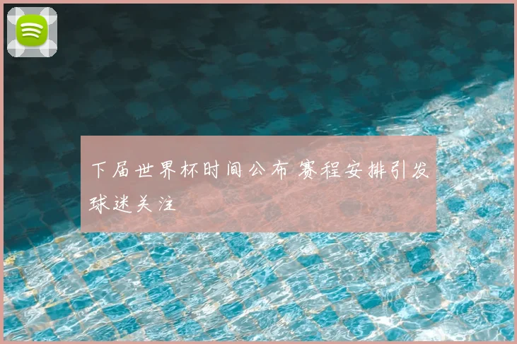 下届世界杯时间公布 赛程安排引发球迷关注
