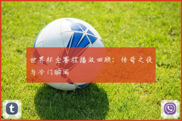 世界杯全赛程播放回顾:传奇之夜与冷门瞬间
