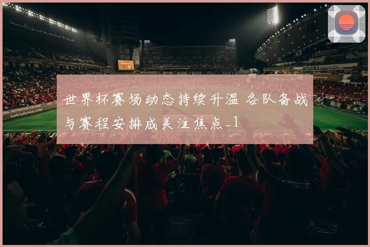 世界杯赛场动态持续升温 各队备战与赛程安排成关注焦点_1