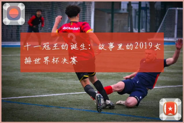 十一冠王的诞生：故事里的2019女排世界杯决赛