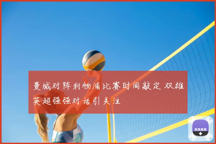 曼城对阵利物浦比赛时间敲定 双雄英超强强对话引关注