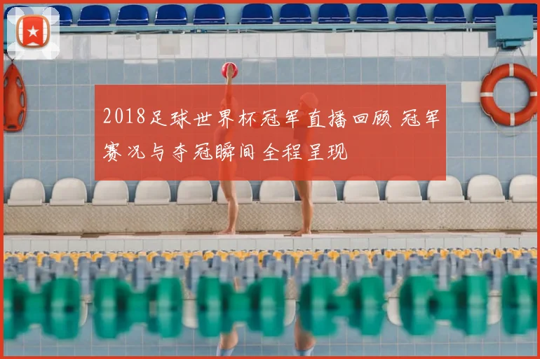 2018足球世界杯冠军直播回顾 冠军赛况与夺冠瞬间全程呈现