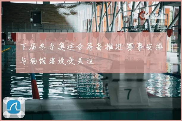 下届冬季奥运会筹备推进 赛事安排与场馆建设受关注