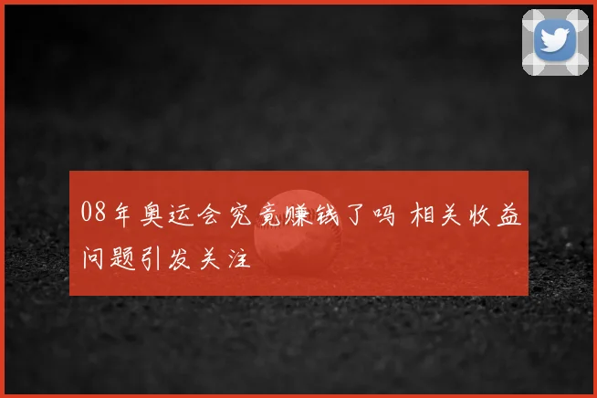 08年奥运会究竟赚钱了吗 相关收益问题引发关注