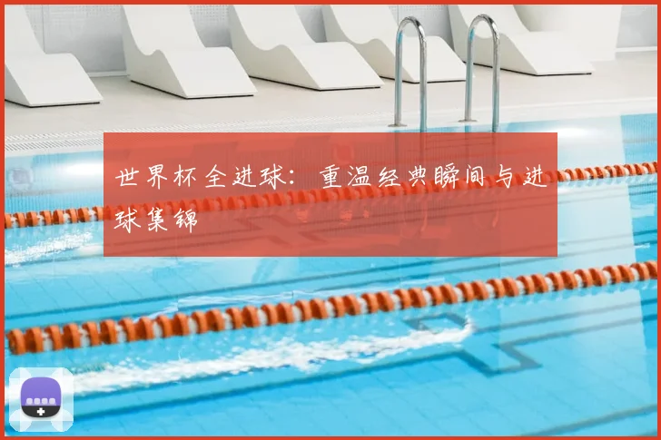 世界杯全进球：重温经典瞬间与进球集锦