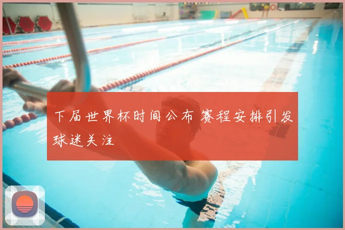 下届世界杯时间公布 赛程安排引发球迷关注