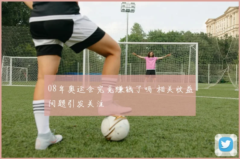08年奥运会究竟赚钱了吗 相关收益问题引发关注