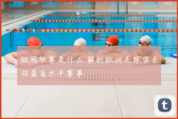 欧冠联赛是什么 解析欧洲足球俱乐部最高水平赛事