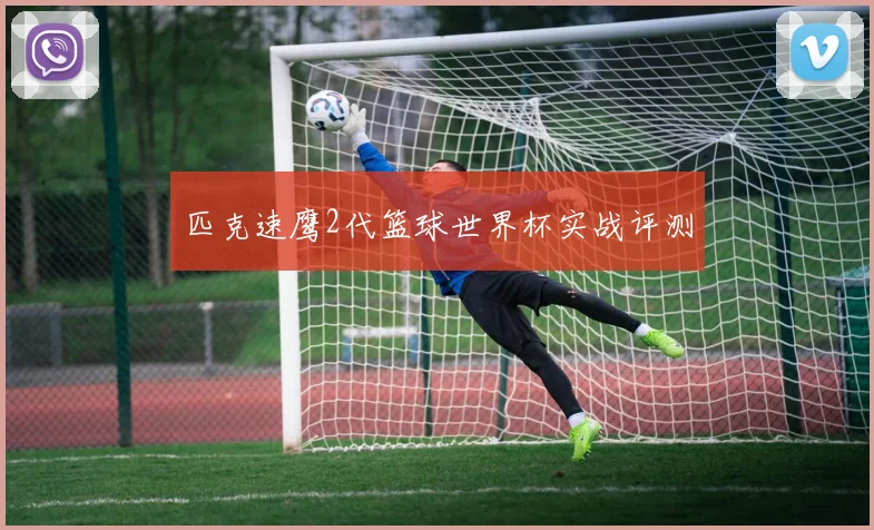 匹克速鹰2代篮球世界杯实战评测