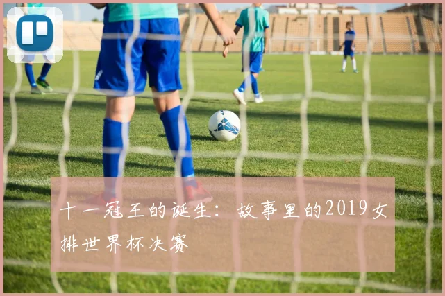 十一冠王的诞生:故事里的2019女排世界杯决赛