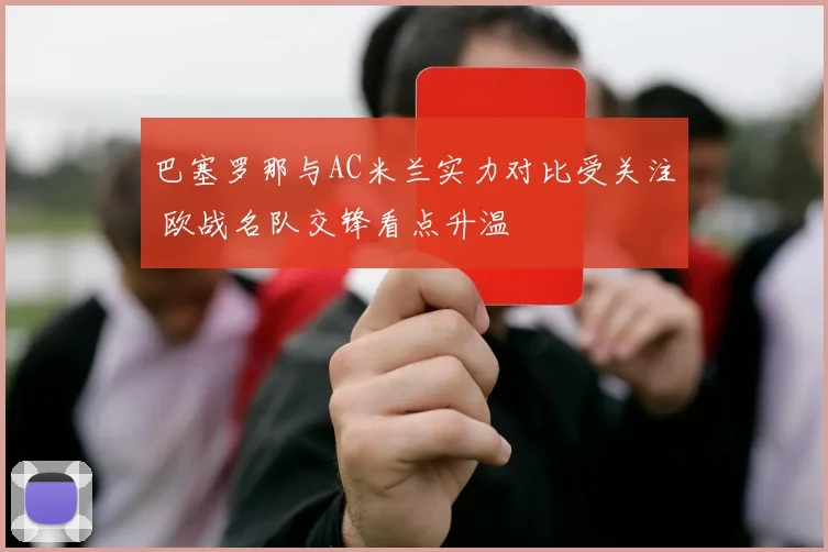 巴塞罗那与AC米兰实力对比受关注 欧战名队交锋看点升温