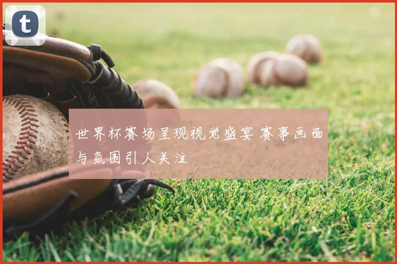 世界杯赛场呈现视觉盛宴 赛事画面与氛围引人关注