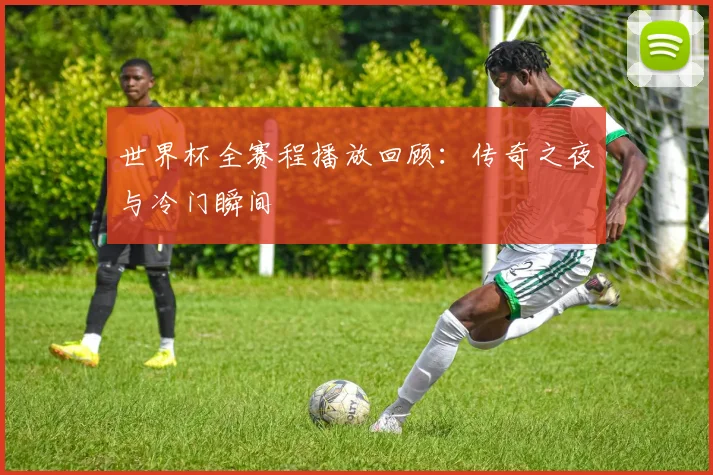 世界杯全赛程播放回顾:传奇之夜与冷门瞬间