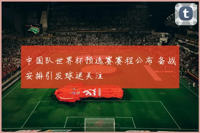 中国队世界杯预选赛赛程公布 备战安排引发球迷关注