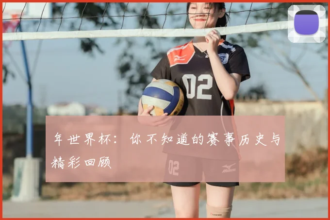 年世界杯:你不知道的赛事历史与精彩回顾