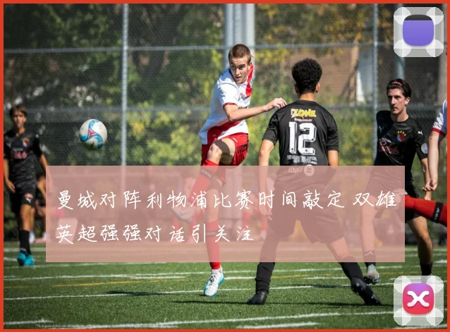 曼城对阵利物浦比赛时间敲定 双雄英超强强对话引关注